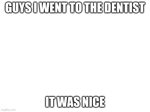 Free clean teeth :D | GUYS I WENT TO THE DENTIST; IT WAS NICE | made w/ Imgflip meme maker