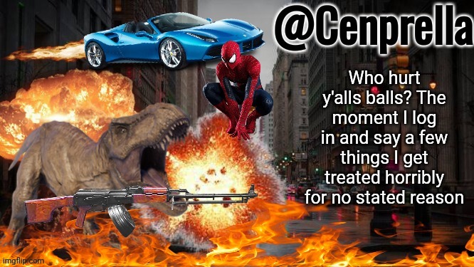 Cenprella's yappage | Who hurt y'alls balls? The moment I log in and say a few things I get treated horribly for no stated reason | image tagged in cenprella's yappage | made w/ Imgflip meme maker