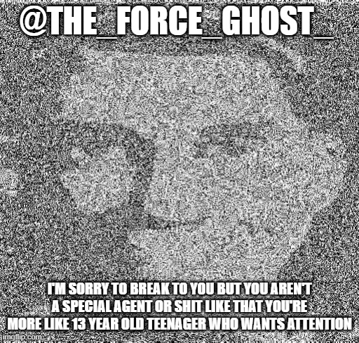 Deep fry scout | @THE_FORCE_GHOST_; I'M SORRY TO BREAK TO YOU BUT YOU AREN'T A SPECIAL AGENT OR SHIT LIKE THAT YOU'RE MORE LIKE 13 YEAR OLD TEENAGER WHO WANTS ATTENTION | image tagged in deep fry scout | made w/ Imgflip meme maker