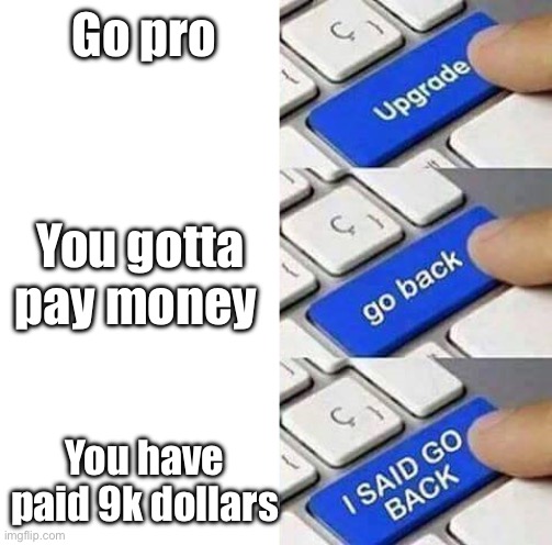 I SAID GO BACK | Go pro; You gotta pay money; You have paid 9k dollars | image tagged in i said go back | made w/ Imgflip meme maker