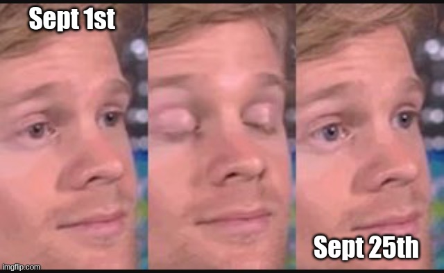 where have the time gone? | Sept 1st; Sept 25th | image tagged in blinking guy | made w/ Imgflip meme maker