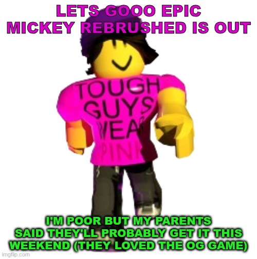 Tough guys wear pink!! | LETS GOOO EPIC MICKEY REBRUSHED IS OUT; I'M POOR BUT MY PARENTS SAID THEY'LL PROBABLY GET IT THIS WEEKEND (THEY LOVED THE OG GAME) | image tagged in tough guys wear pink | made w/ Imgflip meme maker