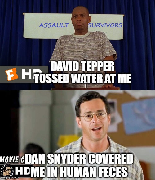 DAVID TEPPER TOSSED WATER AT ME; DAN SNYDER COVERED ME IN HUMAN FECES | made w/ Imgflip meme maker