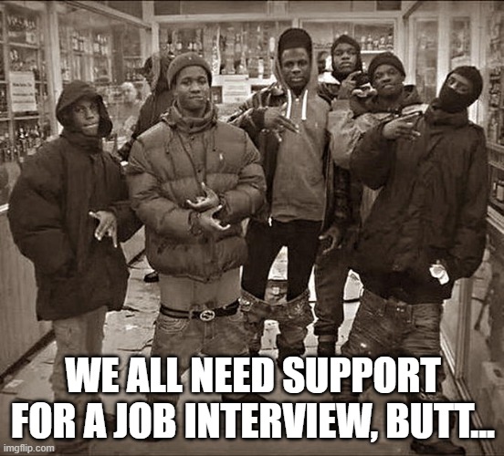 All My Homies Hate | WE ALL NEED SUPPORT FOR A JOB INTERVIEW, BUTT... | image tagged in all my homies hate | made w/ Imgflip meme maker