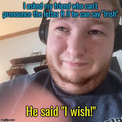 He wishes! | I asked my friend who can't pronounce the letter R if he can say "Irish"; He said "I wish!" | image tagged in braxtoncummings face reveal | made w/ Imgflip meme maker