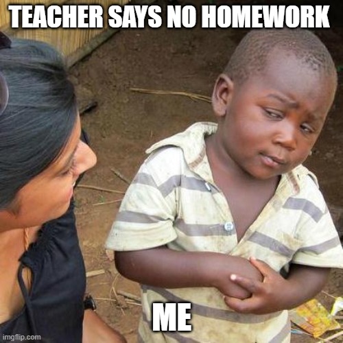 FACTS | TEACHER SAYS NO HOMEWORK; ME | image tagged in memes,third world skeptical kid | made w/ Imgflip meme maker