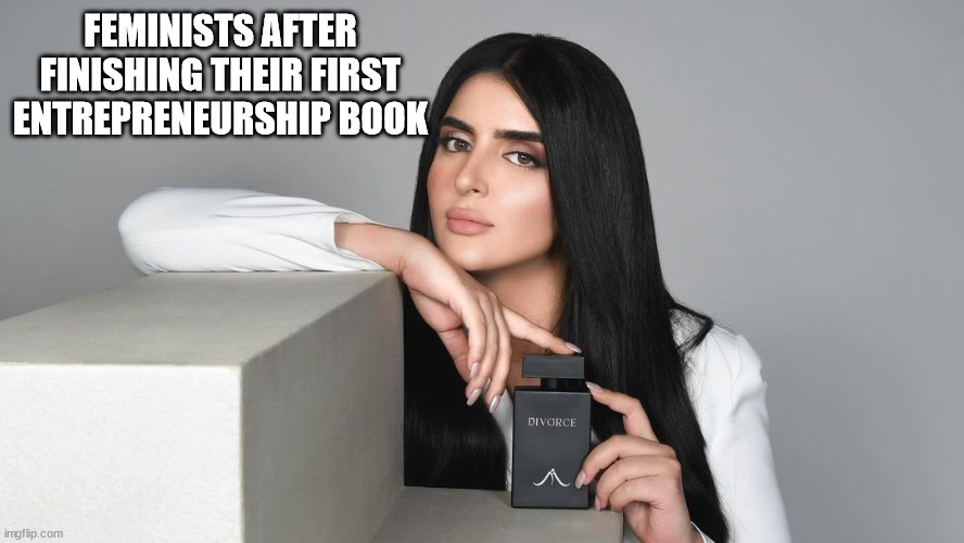 divorce perfume | FEMINISTS AFTER FINISHING THEIR FIRST ENTREPRENEURSHIP BOOK | image tagged in divorce perfume | made w/ Imgflip meme maker