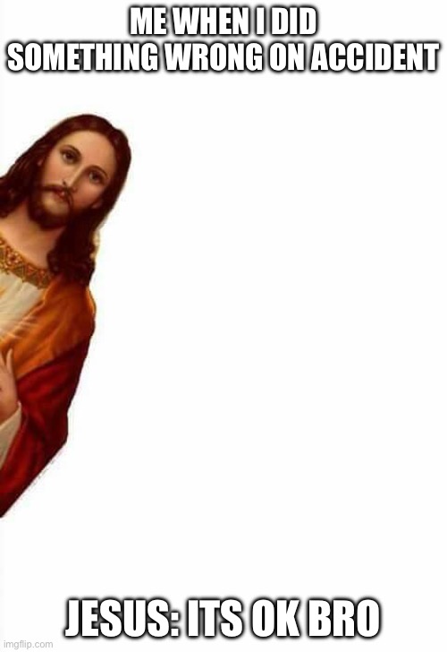 jesus watcha doin | ME WHEN I DID SOMETHING WRONG ON ACCIDENT; JESUS: ITS OK BRO | image tagged in jesus watcha doin | made w/ Imgflip meme maker