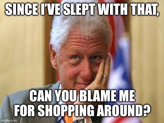 smiling bill clinton | SINCE I’VE SLEPT WITH THAT, CAN YOU BLAME ME FOR SHOPPING AROUND? | image tagged in smiling bill clinton | made w/ Imgflip meme maker