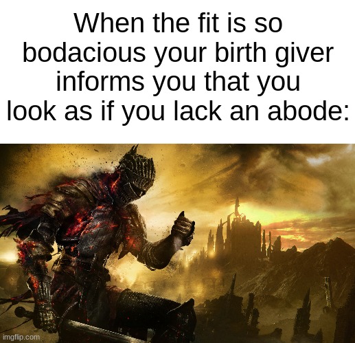 you look homeless | When the fit is so bodacious your birth giver informs you that you look as if you lack an abode: | image tagged in blank white template,dark souls iii,fit,funny,memes,funny memes | made w/ Imgflip meme maker