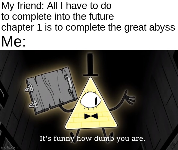 pain | My friend: All I have to do to complete into the future chapter 1 is to complete the great abyss; Me: | image tagged in it's funny how dumb you are bill cipher | made w/ Imgflip meme maker