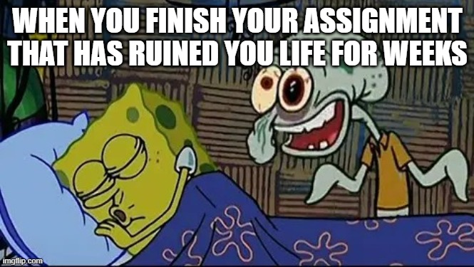 crazy squidward | WHEN YOU FINISH YOUR ASSIGNMENT THAT HAS RUINED YOU LIFE FOR WEEKS | image tagged in crazy squidward | made w/ Imgflip meme maker