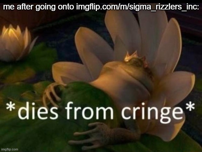 Don't go there. Please. | me after going onto imgflip.com/m/sigma_rizzlers_inc: | image tagged in dies of cringe,brainrot,dies from cringe | made w/ Imgflip meme maker