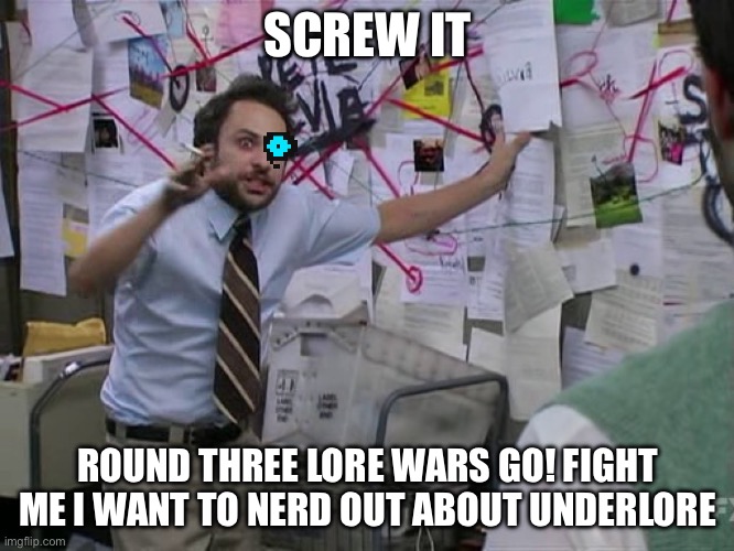 I’m running out of ways to initiate these! | SCREW IT; ROUND THREE LORE WARS GO! FIGHT ME I WANT TO NERD OUT ABOUT UNDERLORE | image tagged in charlie conspiracy always sunny in philidelphia | made w/ Imgflip meme maker