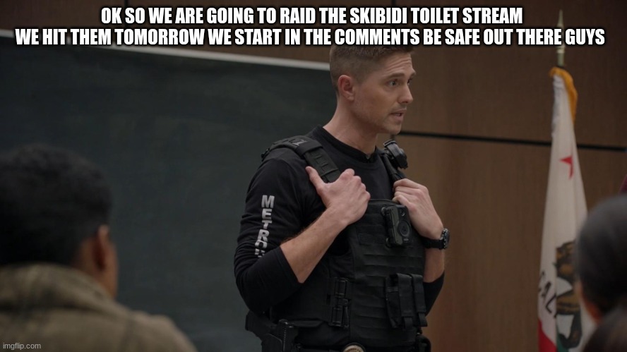 tim Bradford | OK SO WE ARE GOING TO RAID THE SKIBIDI TOILET STREAM 
WE HIT THEM TOMORROW WE START IN THE COMMENTS BE SAFE OUT THERE GUYS | image tagged in tim bradford | made w/ Imgflip meme maker