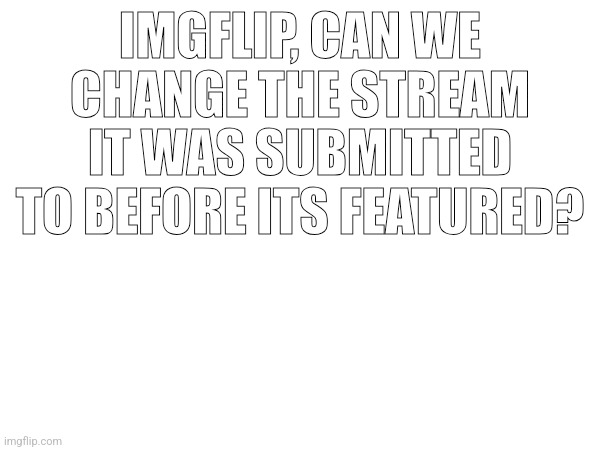 IMGFLIP, CAN WE CHANGE THE STREAM IT WAS SUBMITTED TO BEFORE ITS FEATURED? | made w/ Imgflip meme maker