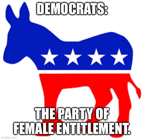 DEMOCRATS:; THE PARTY OF FEMALE ENTITLEMENT. | image tagged in democrats,politics,kamala harris,maga | made w/ Imgflip meme maker