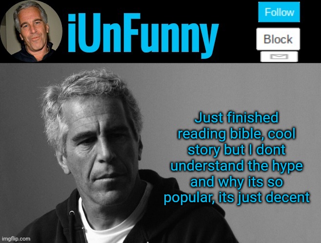 iUnFunny's Epstein template | Just finished reading bible, cool story but I dont understand the hype and why its so popular, its just decent | image tagged in iunfunny's epstein template | made w/ Imgflip meme maker