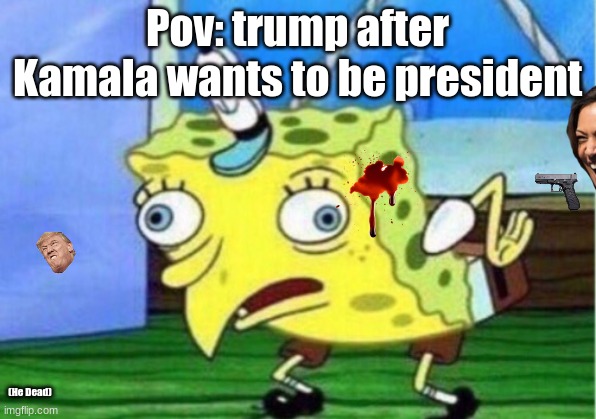 Trump | Pov: trump after Kamala wants to be president; (He Dead) | image tagged in memes,mocking spongebob | made w/ Imgflip meme maker