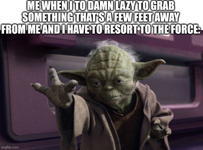 Yoda Force Push | ME WHEN I TO DAMN LAZY TO GRAB SOMETHING THAT'S A FEW FEET AWAY FROM ME AND I HAVE TO RESORT TO THE FORCE: | image tagged in yoda force push | made w/ Imgflip meme maker