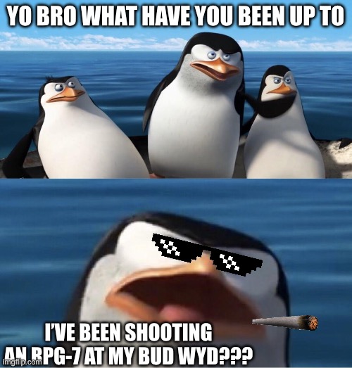 Wouldn't that make you | YO BRO WHAT HAVE YOU BEEN UP TO I’VE BEEN SHOOTING AN RPG-7 AT MY BUD WYD??? | image tagged in wouldn't that make you | made w/ Imgflip meme maker