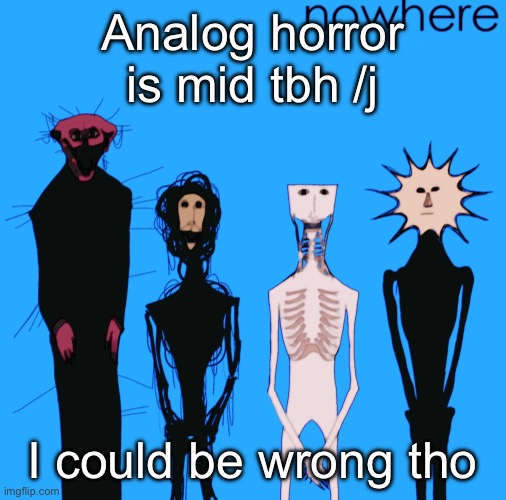 nowhere | Analog horror is mid tbh /j; I could be wrong tho | image tagged in nowhere | made w/ Imgflip meme maker