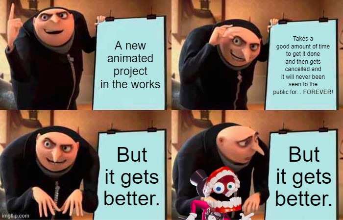 Corporate animation vs Indie animation (kinda) | A new animated project in the works; Takes a good amount of time to get it done and then gets cancelled and it will never been seen to the public for... FOREVER! But it gets better. But it gets better. | image tagged in memes,gru's plan,the amazing digital circus | made w/ Imgflip meme maker