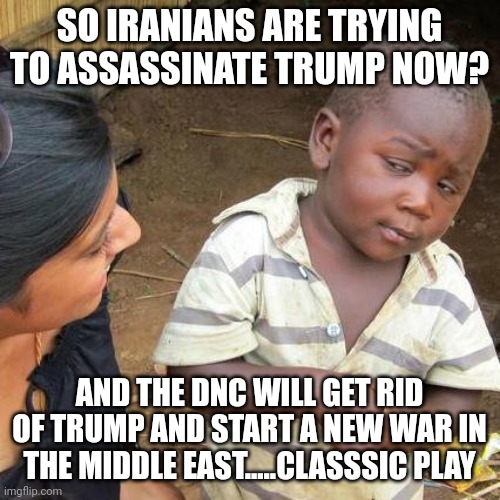 ...and you can't see the game? | SO IRANIANS ARE TRYING TO ASSASSINATE TRUMP NOW? AND THE DNC WILL GET RID OF TRUMP AND START A NEW WAR IN THE MIDDLE EAST.....CLASSSIC PLAY | image tagged in memes,third world skeptical kid | made w/ Imgflip meme maker