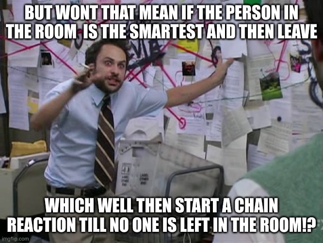 Charlie Conspiracy (Always Sunny in Philidelphia) | BUT WONT THAT MEAN IF THE PERSON IN THE ROOM  IS THE SMARTEST AND THEN LEAVE WHICH WELL THEN START A CHAIN REACTION TILL NO ONE IS LEFT IN T | image tagged in charlie conspiracy always sunny in philidelphia | made w/ Imgflip meme maker