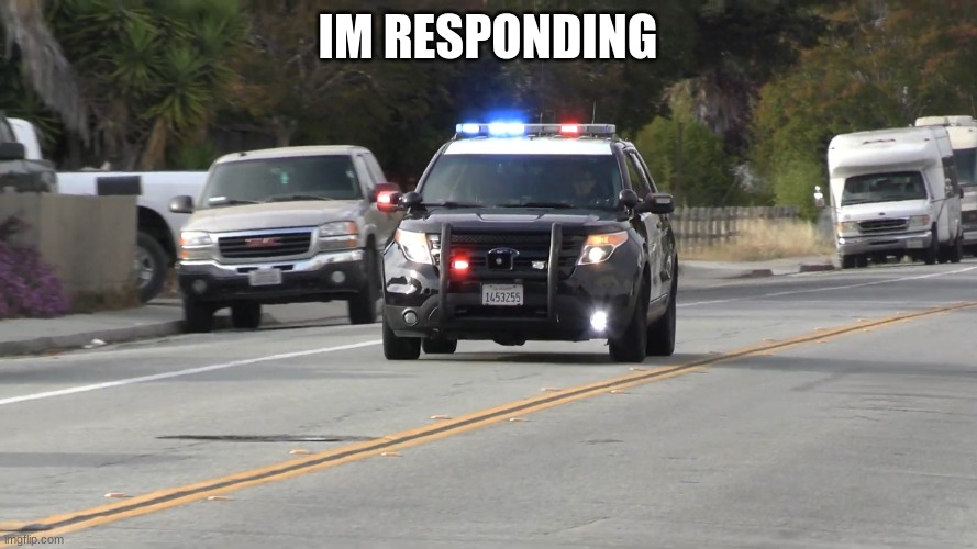 chp police car responding | IM RESPONDING | image tagged in chp police car responding | made w/ Imgflip meme maker