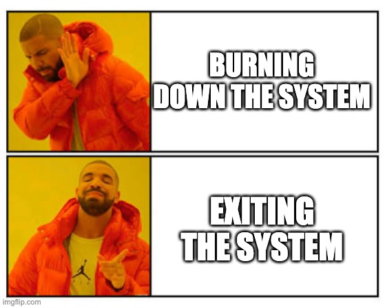 No - Yes | BURNING DOWN THE SYSTEM; EXITING THE SYSTEM | image tagged in no - yes | made w/ Imgflip meme maker