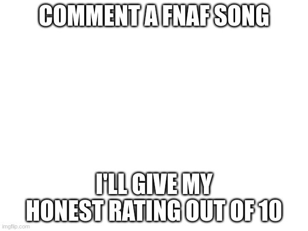 Rating time | COMMENT A FNAF SONG; I'LL GIVE MY HONEST RATING OUT OF 10 | image tagged in fnaf,music | made w/ Imgflip meme maker