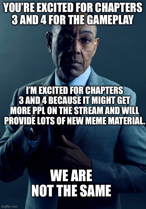 Cmon stream just a bit longer | YOU’RE EXCITED FOR CHAPTERS 3 AND 4 FOR THE GAMEPLAY; I’M EXCITED FOR CHAPTERS 3 AND 4 BECAUSE IT MIGHT GET MORE PPL ON THE STREAM AND WILL PROVIDE LOTS OF NEW MEME MATERIAL. WE ARE NOT THE SAME | image tagged in gus fring we are not the same | made w/ Imgflip meme maker