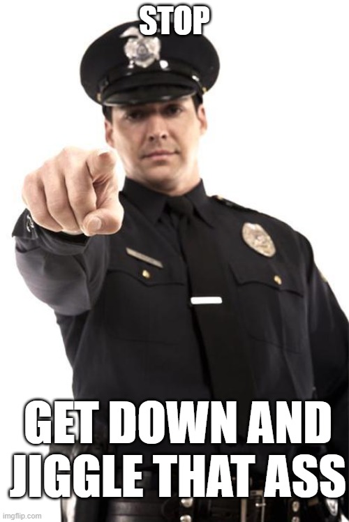 Police | STOP; GET DOWN AND JIGGLE THAT ASS | image tagged in police | made w/ Imgflip meme maker