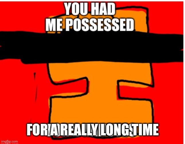 You had me possessed. | FOR A REALLY LONG TIME | image tagged in you had me possessed | made w/ Imgflip meme maker