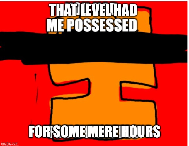 You had me possessed. | THAT LEVEL HAD FOR SOME MERE HOURS | image tagged in you had me possessed | made w/ Imgflip meme maker