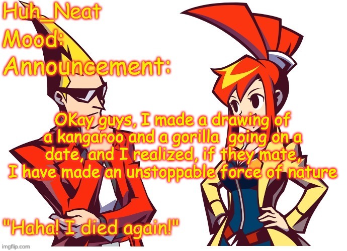 Huh_neat Ghost Trick temp (Thanks Knockout offical) | OKay guys, I made a drawing of a kangaroo and a gorilla  going on a date, and I realized, if they mate, I have made an unstoppable force of nature | image tagged in huh_neat ghost trick temp thanks knockout offical | made w/ Imgflip meme maker
