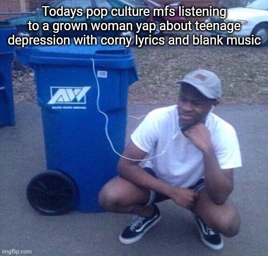 Yall know who I am referring to. | Todays pop culture mfs listening to a grown woman yap about teenage depression with corny lyrics and blank music | image tagged in listening to trash | made w/ Imgflip meme maker