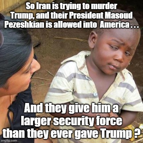 President of Iran in New York to speak at UN | So Iran is trying to murder Trump, and their President Masoud Pezeshkian is allowed into  America . . . And they give him a larger security force than they ever gave Trump ? | image tagged in third world skeptical kid,iran,trump | made w/ Imgflip meme maker