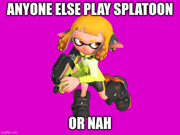 ANYONE ELSE PLAY SPLATOON; OR NAH | made w/ Imgflip meme maker