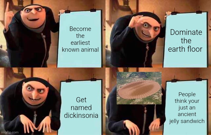 Ediacaran chad | Become the earliest known animal; Dominate the earth floor; Get named dickinsonia; People think your just an ancient jelly sandwich | image tagged in memes,gru's plan,paleontology,dickinsonia,paleomemes | made w/ Imgflip meme maker