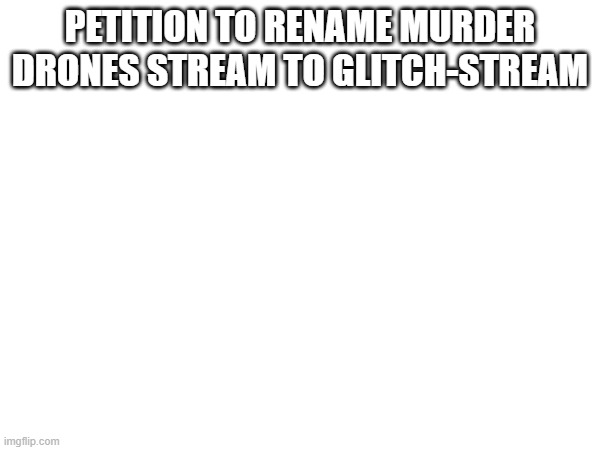 anything to keep this stream alive, amirite? | PETITION TO RENAME MURDER DRONES STREAM TO GLITCH-STREAM | made w/ Imgflip meme maker