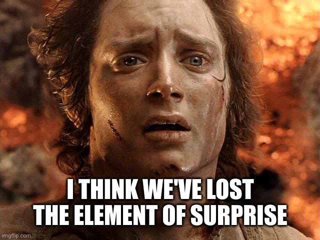 Frodo Its Over Its Done | I THINK WE'VE LOST THE ELEMENT OF SURPRISE | image tagged in frodo its over its done | made w/ Imgflip meme maker