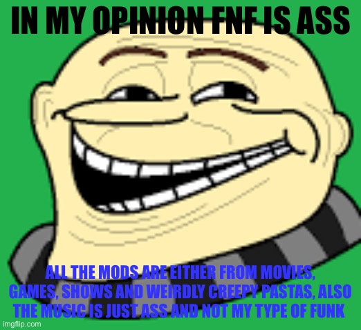 I can’t respond so yeah | IN MY OPINION FNF IS ASS; ALL THE MODS ARE EITHER FROM MOVIES, GAMES, SHOWS AND WEIRDLY CREEPY PASTAS, ALSO THE MUSIC IS JUST ASS AND NOT MY TYPE OF FUNK | image tagged in gru troll face | made w/ Imgflip meme maker