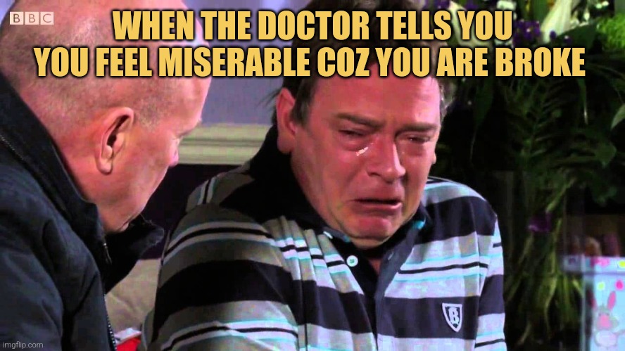 When you have a late lunch! | WHEN THE DOCTOR TELLS YOU YOU FEEL MISERABLE COZ YOU ARE BROKE | image tagged in when you have a late lunch | made w/ Imgflip meme maker