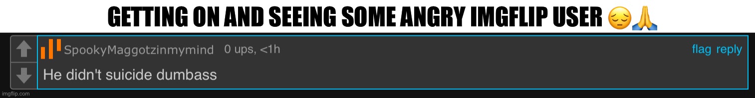 It was on some dark humor post I sent || https://imgflip.com/i/94datr?nerp=1727295507#com33455290 | GETTING ON AND SEEING SOME ANGRY IMGFLIP USER 😔🙏 | made w/ Imgflip meme maker