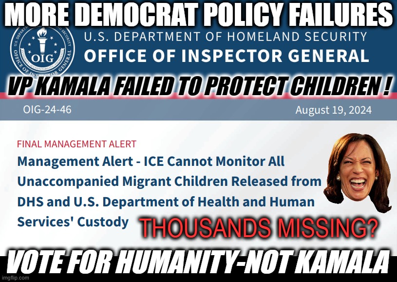 DEMOCRATS FAILED THE CHILDREN | MORE DEMOCRAT POLICY FAILURES; VP KAMALA FAILED TO PROTECT CHILDREN ! THOUSANDS MISSING? VOTE FOR HUMANITY-NOT KAMALA | image tagged in kamala,failed,policies,abuse,trafficking,child | made w/ Imgflip meme maker