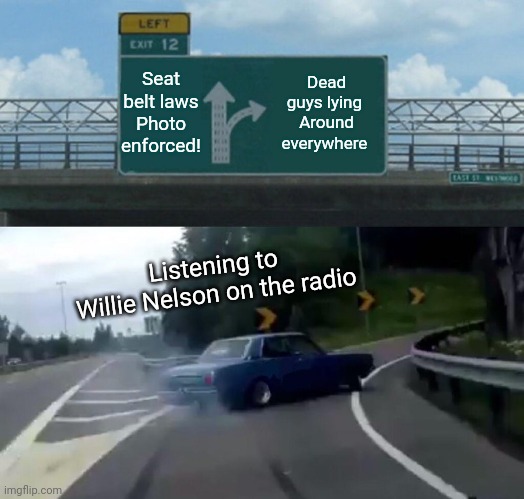 On the road again.... | Seat belt laws
Photo enforced! Dead guys lying 
Around everywhere; Listening to
Willie Nelson on the radio | image tagged in memes,left exit 12 off ramp | made w/ Imgflip meme maker