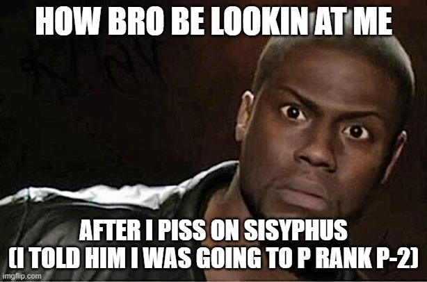 oh no | HOW BRO BE LOOKIN AT ME; AFTER I PISS ON SISYPHUS
(I TOLD HIM I WAS GOING TO P RANK P-2) | image tagged in memes,kevin hart | made w/ Imgflip meme maker