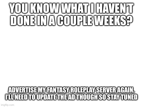 Invite link is in my bio if you don’t want the ad | YOU KNOW WHAT I HAVEN’T DONE IN A COUPLE WEEKS? ADVERTISE MY FANTASY ROLEPLAY SERVER AGAIN. I’LL NEED TO UPDATE THE AD THOUGH SO STAY TUNED | made w/ Imgflip meme maker